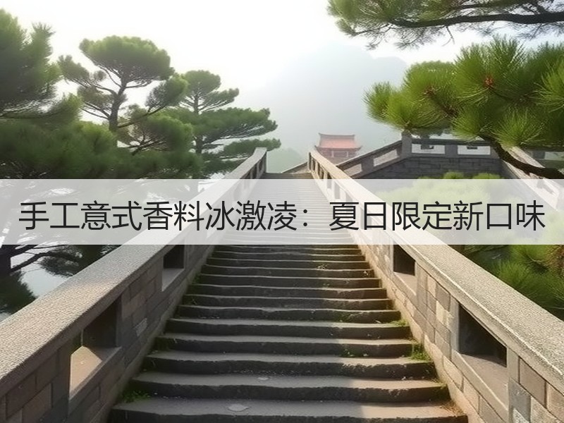 手工意式香料冰激凌：夏日限定新口味