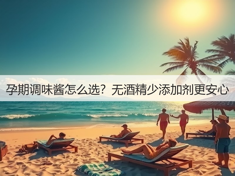 孕期调味酱怎么选？无酒精少添加剂更安心