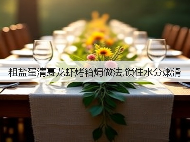粗盐蛋清裹龙虾烤箱焗做法,锁住水分嫩滑