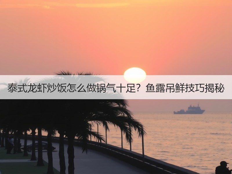 泰式龙虾炒饭怎么做锅气十足？鱼露吊鲜技巧揭秘