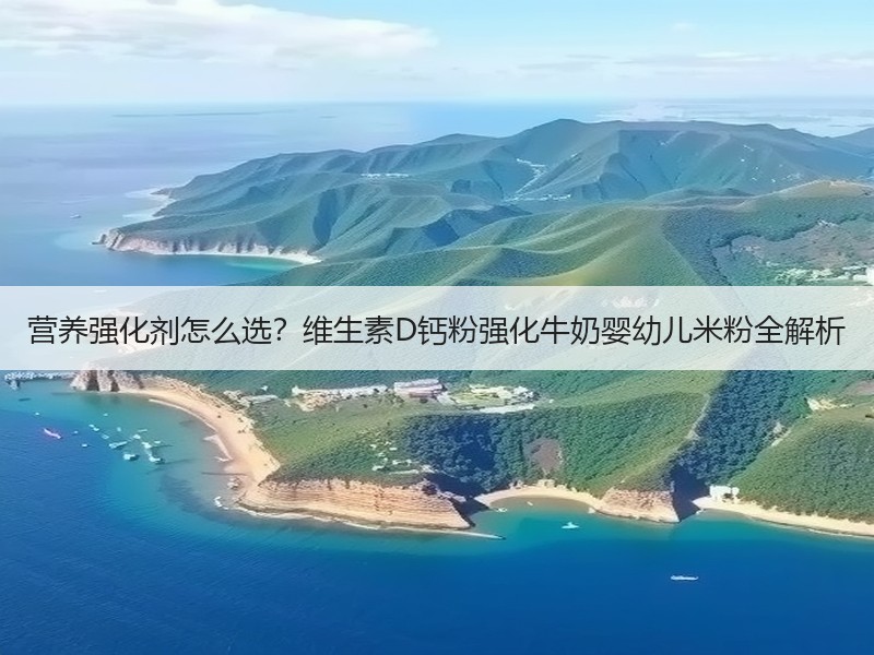营养强化剂怎么选？维生素D钙粉强化牛奶婴幼儿米粉全解析